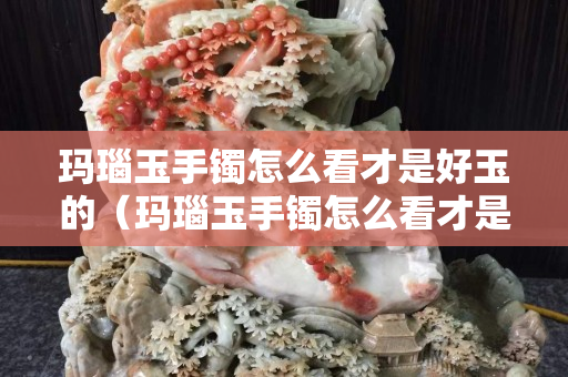 玛瑙玉手镯怎么看才是好玉的（玛瑙玉手镯怎么看才是好玉的图片）