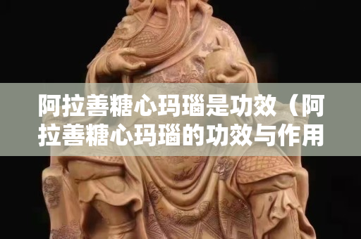阿拉善糖心玛瑙是功效（阿拉善糖心玛瑙的功效与作用）