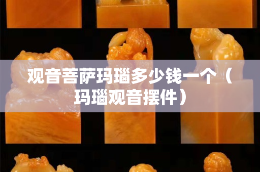 观音菩萨玛瑙多少钱一个（玛瑙观音摆件）