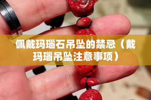佩戴玛瑙石吊坠的禁忌（戴玛瑙吊坠注意事项）