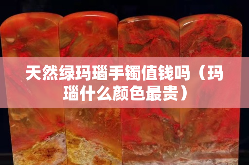天然绿玛瑙手镯值钱吗（玛瑙什么颜色最贵）