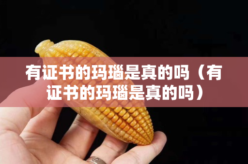 有证书的玛瑙是真的吗（有证书的玛瑙是真的吗）