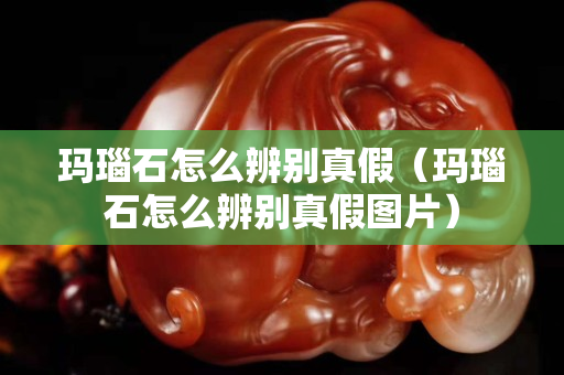 玛瑙石怎么辨别真假（玛瑙石怎么辨别真假图片）