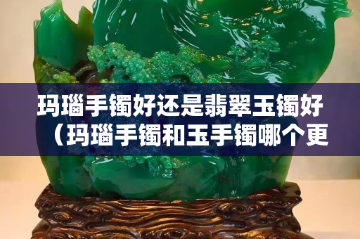 玛瑙手镯好还是翡翠玉镯好（玛瑙手镯和玉手镯哪个更好）