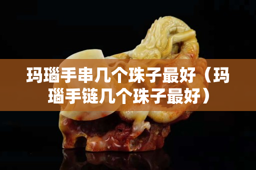 玛瑙手串几个珠子最好（玛瑙手链几个珠子最好）