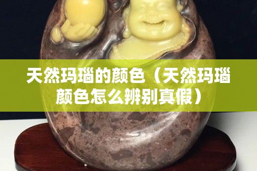 天然玛瑙的颜色（天然玛瑙颜色怎么辨别真假）