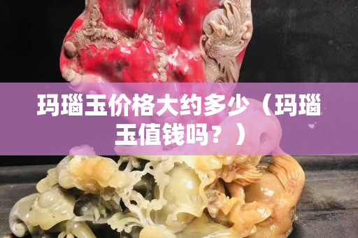 玛瑙玉价格大约多少（玛瑙玉值钱吗？）