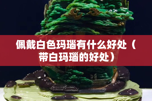佩戴白色玛瑙有什么好处（带白玛瑙的好处）