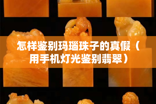怎样鉴别玛瑙珠子的真假（用手机灯光鉴别翡翠）