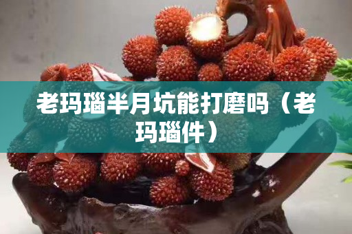 老玛瑙半月坑能打磨吗（老玛瑙件）
