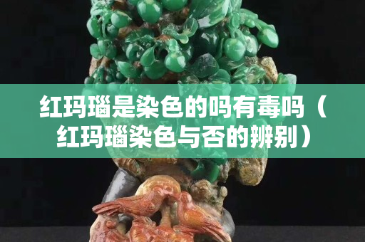 红玛瑙是染色的吗有毒吗（红玛瑙染色与否的辨别）