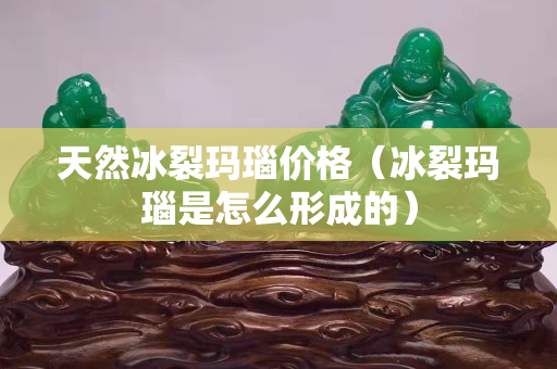 天然冰裂玛瑙价格（冰裂玛瑙是怎么形成的）