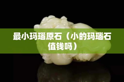 最小玛瑙原石（小的玛瑙石值钱吗）