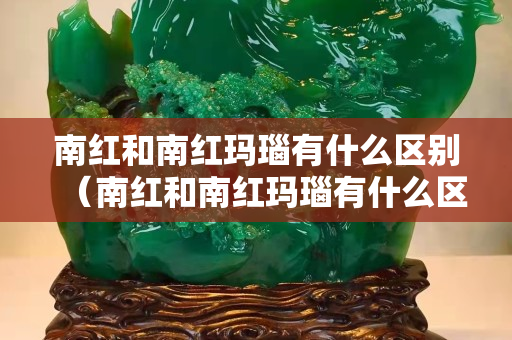 南红和南红玛瑙有什么区别（南红和南红玛瑙有什么区别？）