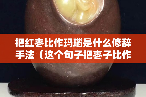 把红枣比作玛瑙是什么修辞手法（这个句子把枣子比作玛瑙写出了什么）