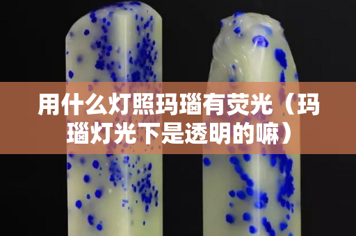 用什么灯照玛瑙有荧光（玛瑙灯光下是透明的嘛）