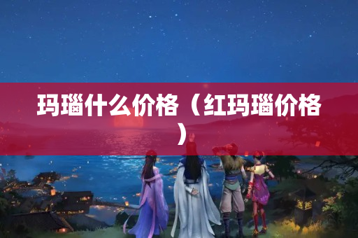 玛瑙什么价格（红玛瑙价格）