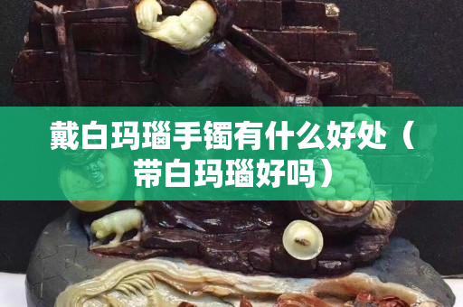 戴白玛瑙手镯有什么好处（带白玛瑙好吗）