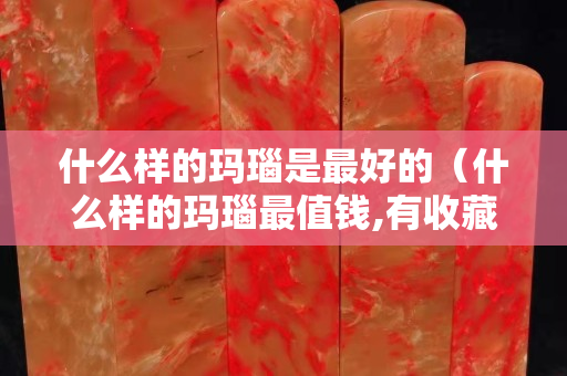 什么样的玛瑙是最好的（什么样的玛瑙最值钱,有收藏价值？）