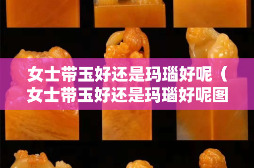 女士带玉好还是玛瑙好呢（女士带玉好还是玛瑙好呢图片）