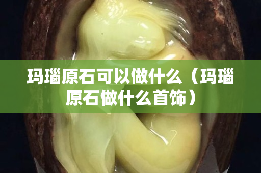 玛瑙原石可以做什么（玛瑙原石做什么首饰）