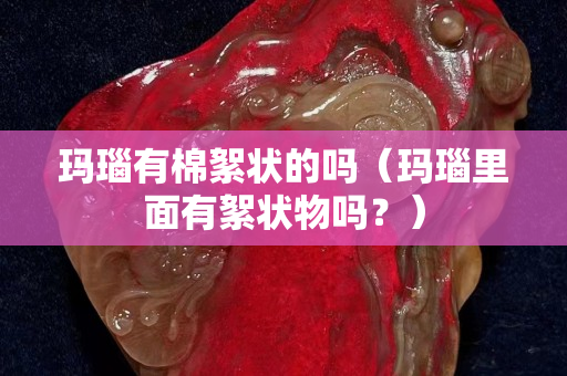 玛瑙有棉絮状的吗（玛瑙里面有絮状物吗？）