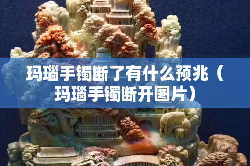 玛瑙手镯断了有什么预兆（玛瑙手镯断开图片）