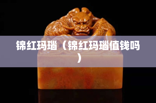 锦红玛瑙（锦红玛瑙值钱吗）