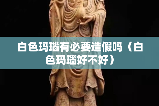 白色玛瑙有必要造假吗（白色玛瑙好不好）