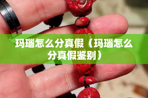 玛瑙怎么分真假（玛瑙怎么分真假鉴别）