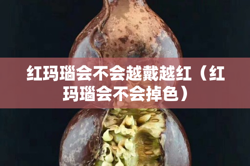 红玛瑙会不会越戴越红（红玛瑙会不会掉色）