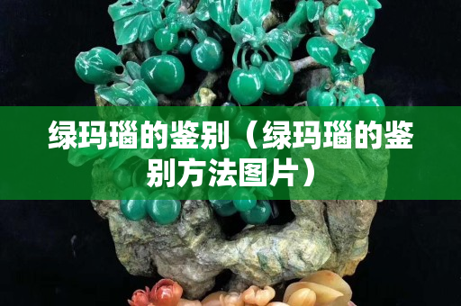 绿玛瑙的鉴别（绿玛瑙的鉴别方法图片）