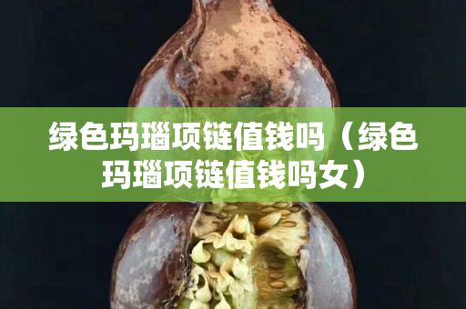 绿色玛瑙项链值钱吗（绿色玛瑙项链值钱吗女）