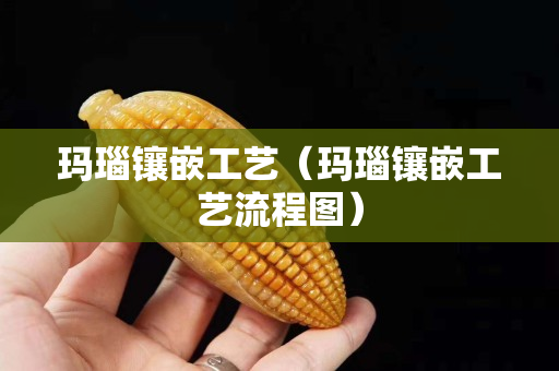 玛瑙镶嵌工艺（玛瑙镶嵌工艺流程图）