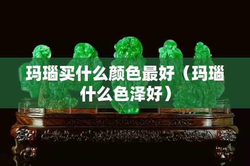 玛瑙买什么颜色最好（玛瑙什么色泽好）