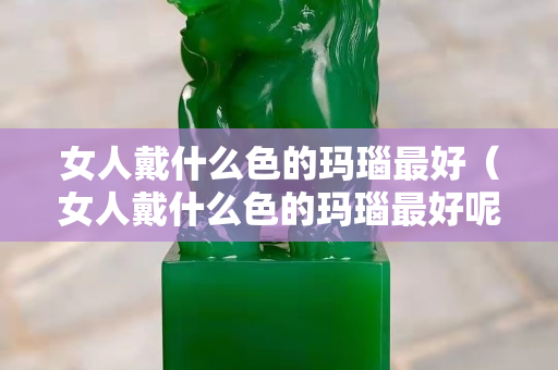 女人戴什么色的玛瑙最好（女人戴什么色的玛瑙最好呢）