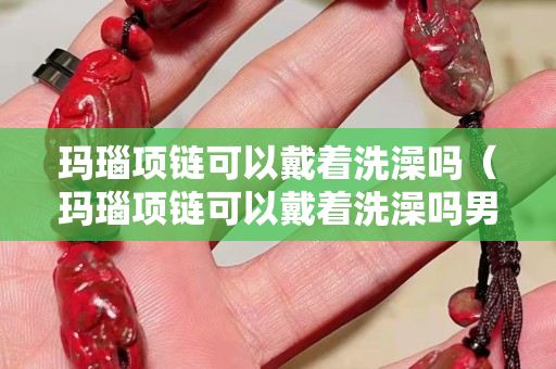 玛瑙项链可以戴着洗澡吗（玛瑙项链可以戴着洗澡吗男生）