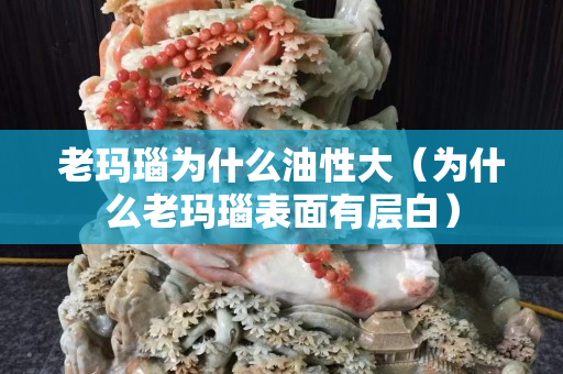 老玛瑙为什么油性大（为什么老玛瑙表面有层白）