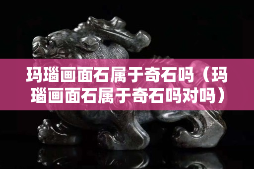 玛瑙画面石属于奇石吗（玛瑙画面石属于奇石吗对吗）