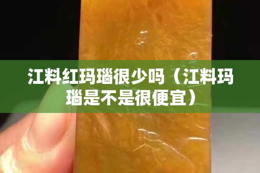 江料红玛瑙很少吗（江料玛瑙是不是很便宜）