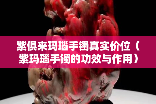 紫俱来玛瑙手镯真实价位（紫玛瑙手镯的功效与作用）