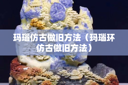 玛瑙仿古做旧方法（玛瑙环仿古做旧方法）