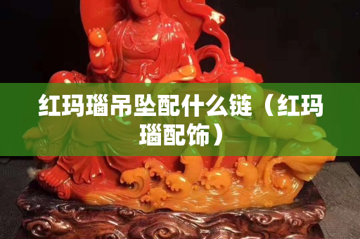红玛瑙吊坠配什么链（红玛瑙配饰）