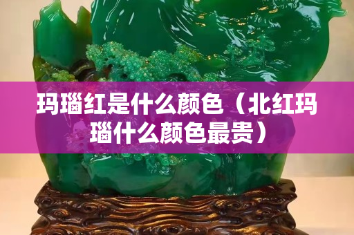 玛瑙红是什么颜色（北红玛瑙什么颜色最贵）