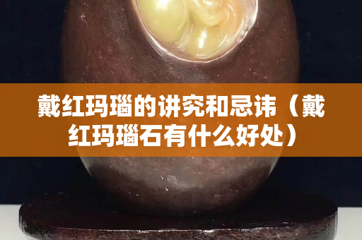 戴红玛瑙的讲究和忌讳（戴红玛瑙石有什么好处）
