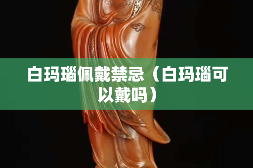 白玛瑙佩戴禁忌（白玛瑙可以戴吗）