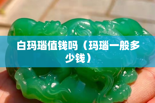 白玛瑙值钱吗（玛瑙一般多少钱）