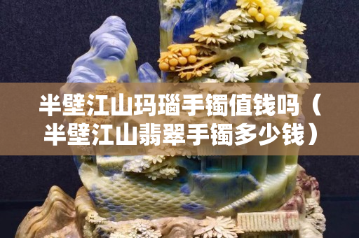 半壁江山玛瑙手镯值钱吗（半壁江山翡翠手镯多少钱）