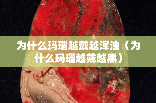 为什么玛瑙越戴越浑浊（为什么玛瑙越戴越黑）