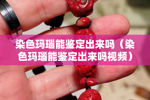 染色玛瑙能鉴定出来吗（染色玛瑙能鉴定出来吗视频）